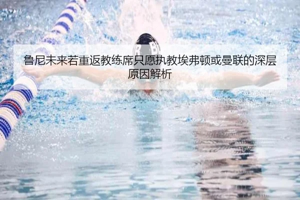 鲁尼未来若重返教练席只愿执教埃弗顿或曼联的深层原因解析